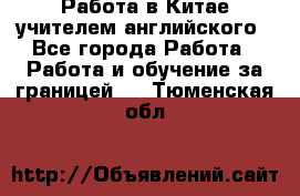 Работа в Китае учителем английского - Все города Работа » Работа и обучение за границей   . Тюменская обл.